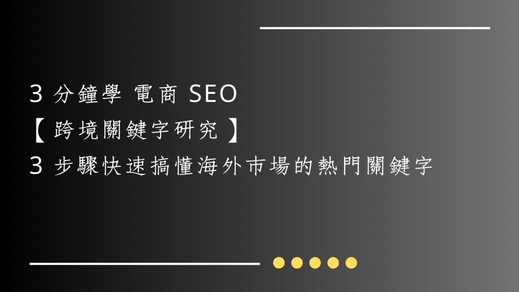《第6篇》3 分鐘學 電商 SEO｜【跨境關鍵字研究】3 步驟快速搞懂海外市場的熱門關鍵字