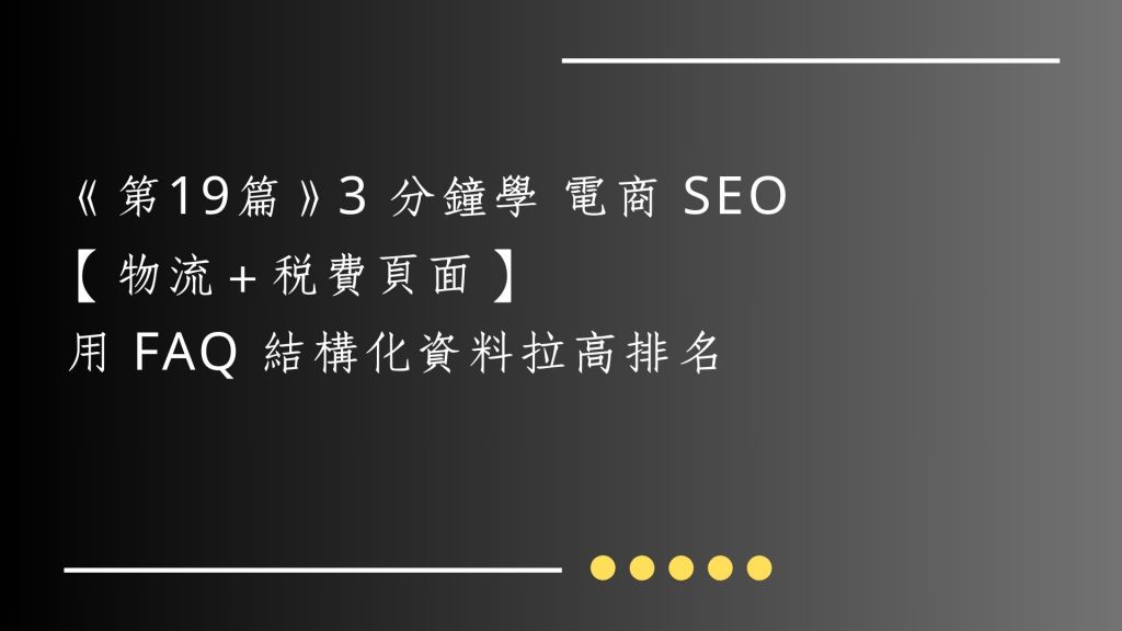 《第19篇》3 分鐘學 電商 SEO｜【物流＋稅費頁面】用 FAQ 結構化資料拉高排名